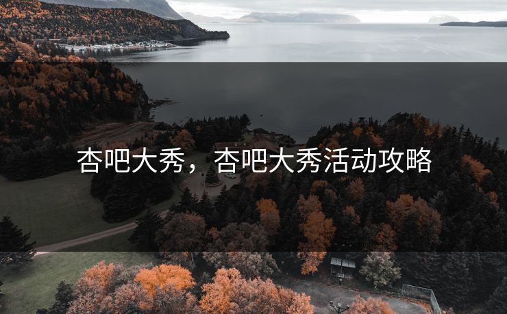 杏吧大秀,杏吧大秀活动攻略 杏吧大秀,杏吧大秀活动攻略