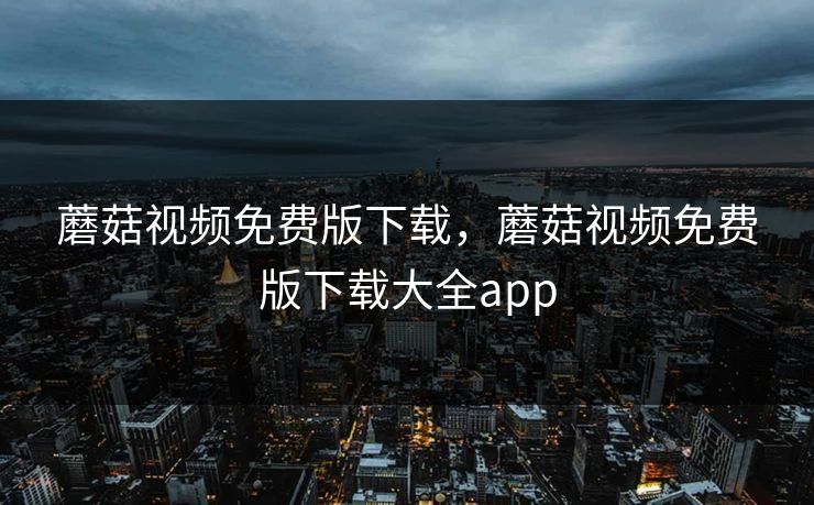 蘑菇视频免费版下载，蘑菇视频免费版下载大全app