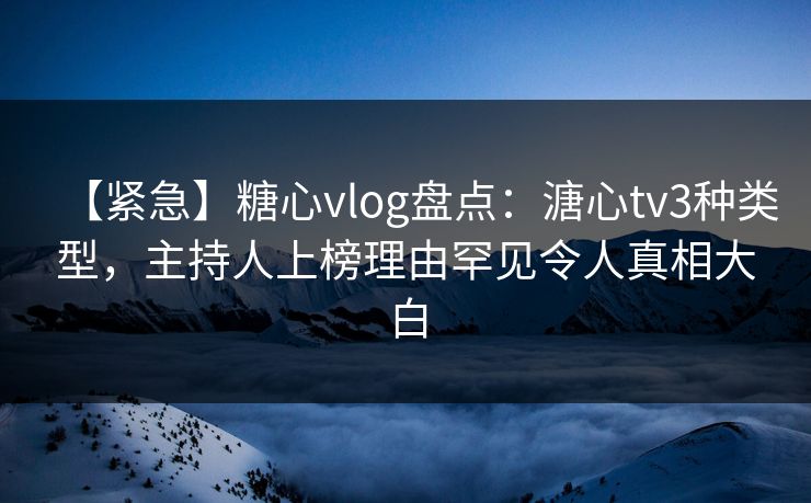 【紧急】糖心vlog盘点:溏心tv3种类型,主持人上榜理由罕见令人真相大白 【紧急】糖心vlog盘点:溏心tv3种类型,主持人上榜理由罕见令人真相大白