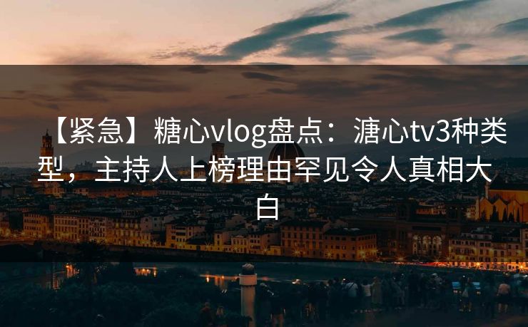 【紧急】糖心vlog盘点:溏心tv3种类型,主持人上榜理由罕见令人真相大白 【紧急】糖心vlog盘点:溏心tv3种类型,主持人上榜理由罕见令人真相大白