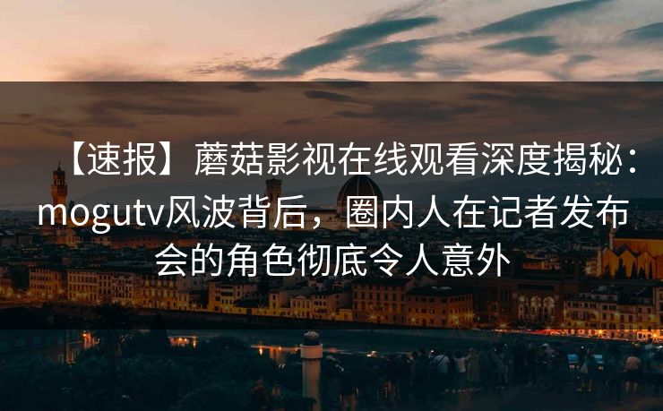 【速报】蘑菇影视在线观看深度揭秘：mogutv风波背后，圈内人在记者发布会的角色彻底令人意外