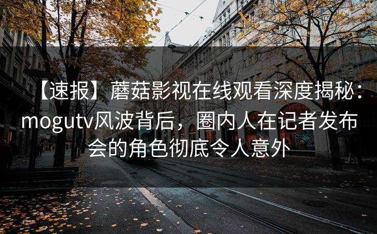 【速报】蘑菇影视在线观看深度揭秘:mogutv风波背后,圈内人在记者发布会的角色彻底令人意外 【速报】蘑菇影视在线观看深度揭秘:mogutv风波背后,圈内人在记者发布会的角色彻底令人意外