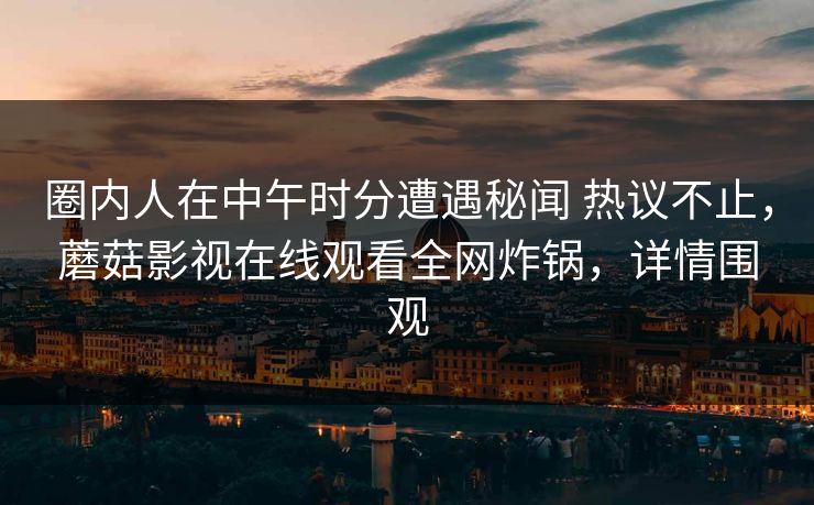圈内人在中午时分遭遇秘闻 热议不止,蘑菇影视在线观看全网炸锅,详情围观 圈内人在中午时分遭遇秘闻 热议不止,蘑菇影视在线观看全网炸锅,详情围观