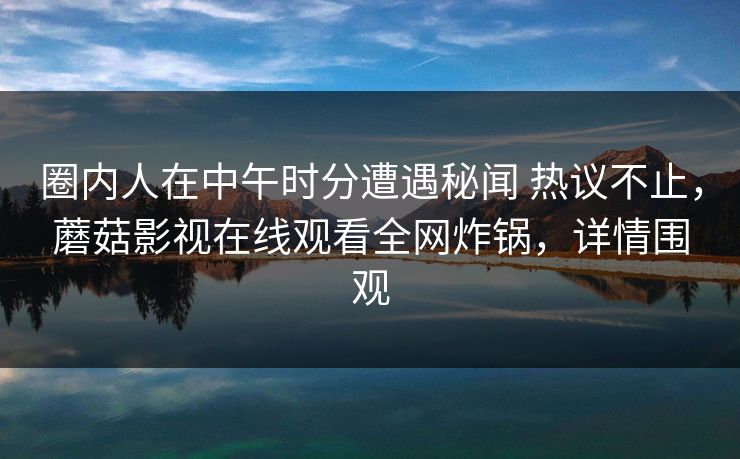 圈内人在中午时分遭遇秘闻 热议不止,蘑菇影视在线观看全网炸锅,详情围观 圈内人在中午时分遭遇秘闻 热议不止,蘑菇影视在线观看全网炸锅,详情围观