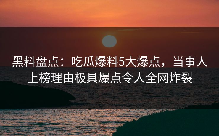 黑料盘点:吃瓜爆料5大爆点,当事人上榜理由极具爆点令人全网炸裂 黑料盘点:吃瓜爆料5大爆点,当事人上榜理由极具爆点令人全网炸裂
