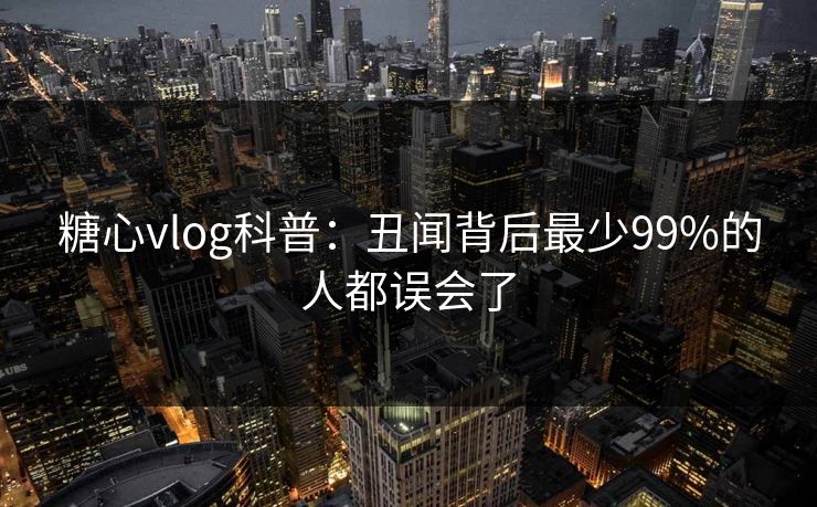 糖心vlog科普:丑闻背后最少99%的人都误会了 糖心vlog科普:丑闻背后最少99%的人都误会了