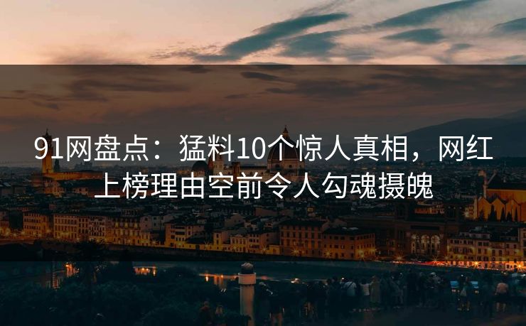 91网盘点:猛料10个惊人真相,网红上榜理由空前令人勾魂摄魄 91网盘点:猛料10个惊人真相,网红上榜理由空前令人勾魂摄魄