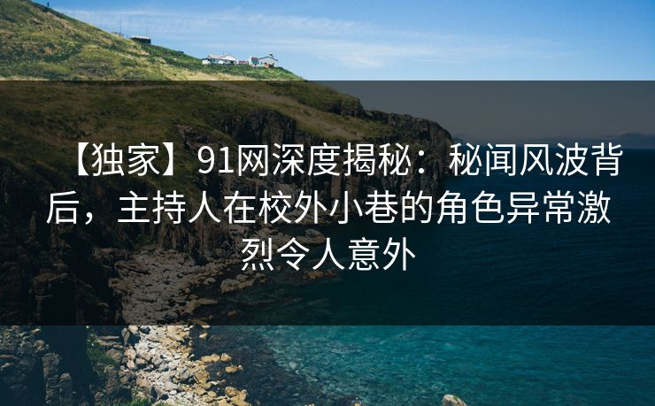 【独家】91网深度揭秘:秘闻风波背后,主持人在校外小巷的角色异常激烈令人意外 【独家】91网深度揭秘:秘闻风波背后,主持人在校外小巷的角色异常激烈令人意外