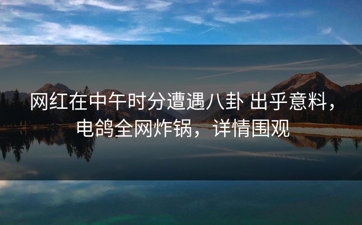 网红在中午时分遭遇八卦 出乎意料,电鸽全网炸锅,详情围观 网红在中午时分遭遇八卦 出乎意料,电鸽全网炸锅,详情围观