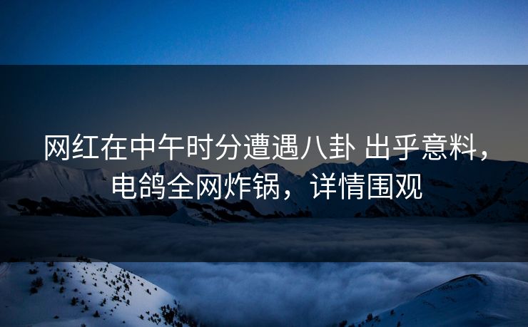 网红在中午时分遭遇八卦 出乎意料,电鸽全网炸锅,详情围观 网红在中午时分遭遇八卦 出乎意料,电鸽全网炸锅,详情围观