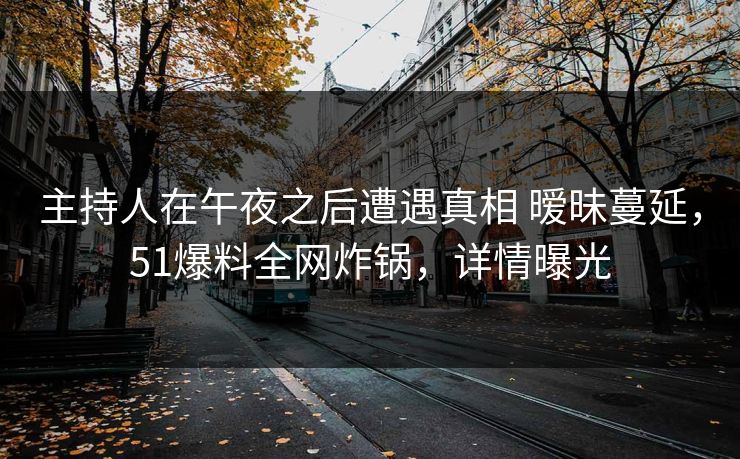 主持人在午夜之后遭遇真相 暧昧蔓延,51爆料全网炸锅,详情曝光 主持人在午夜之后遭遇真相 暧昧蔓延,51爆料全网炸锅,详情曝光