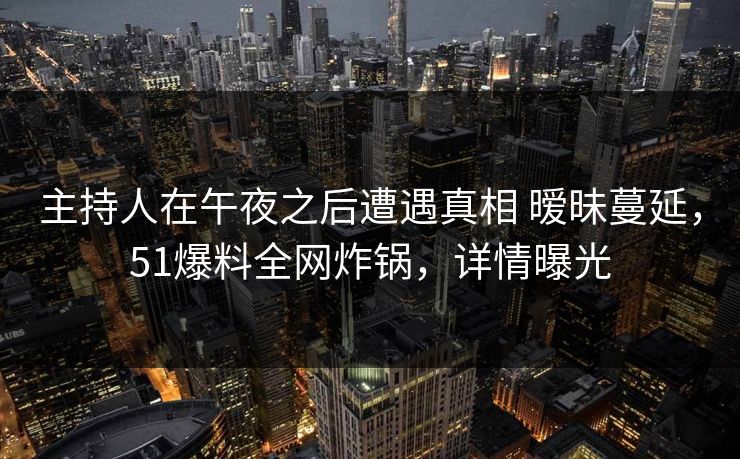 主持人在午夜之后遭遇真相 暧昧蔓延,51爆料全网炸锅,详情曝光 主持人在午夜之后遭遇真相 暧昧蔓延,51爆料全网炸锅,详情曝光