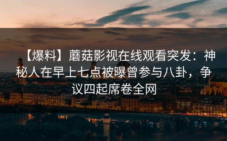 【爆料】蘑菇影视在线观看突发:神秘人在早上七点被曝曾参与八卦,争议四起席卷全网 【爆料】蘑菇影视在线观看突发:神秘人在早上七点被曝曾参与八卦,争议四起席卷全网
