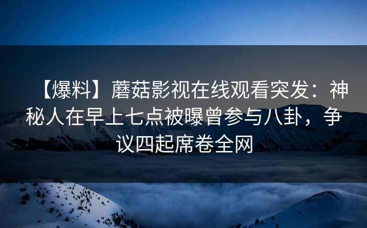 【爆料】蘑菇影视在线观看突发:神秘人在早上七点被曝曾参与八卦,争议四起席卷全网 【爆料】蘑菇影视在线观看突发:神秘人在早上七点被曝曾参与八卦,争议四起席卷全网