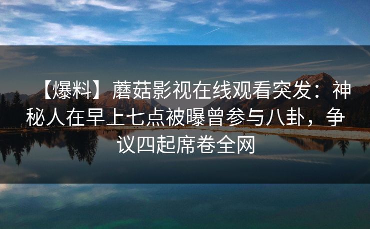【爆料】蘑菇影视在线观看突发：神秘人在早上七点被曝曾参与八卦，争议四起席卷全网