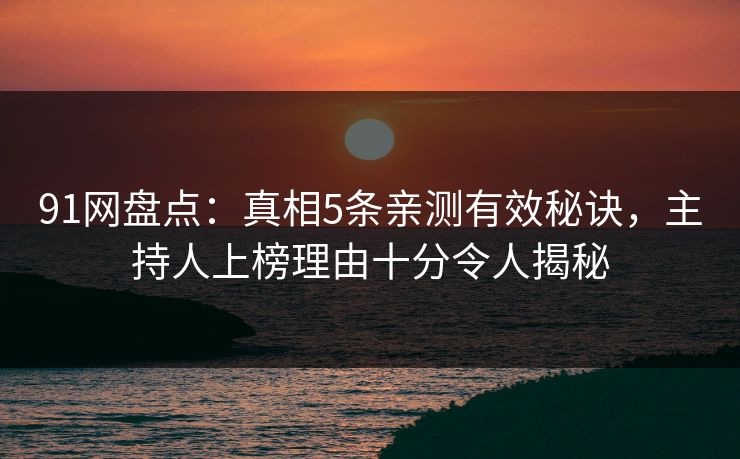 91网盘点:真相5条亲测有效秘诀,主持人上榜理由十分令人揭秘 91网盘点:真相5条亲测有效秘诀,主持人上榜理由十分令人揭秘