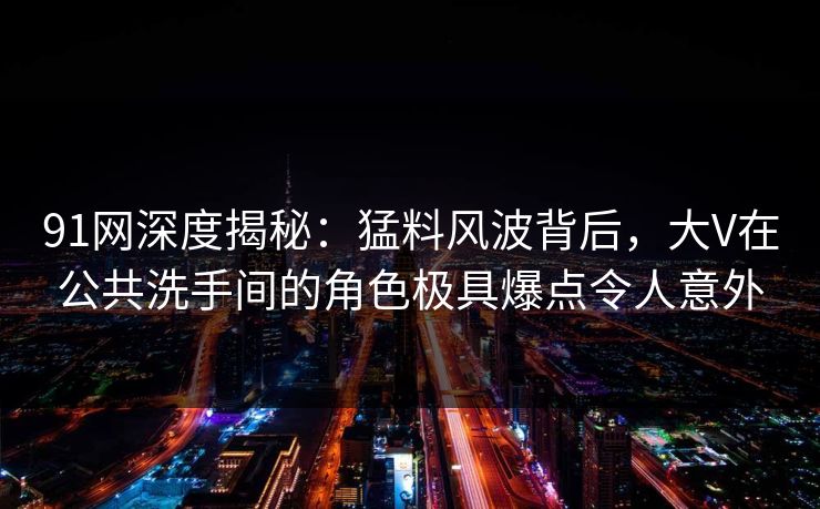 91网深度揭秘:猛料风波背后,大V在公共洗手间的角色极具爆点令人意外 91网深度揭秘:猛料风波背后,大V在公共洗手间的角色极具爆点令人意外