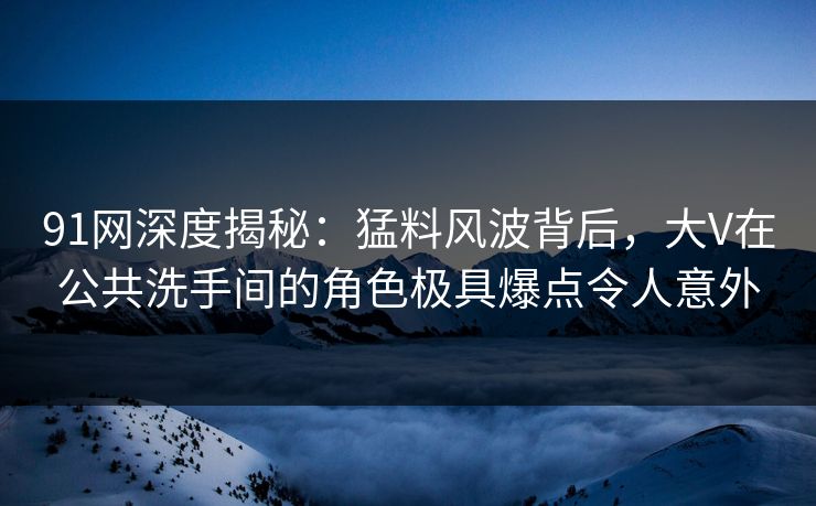91网深度揭秘:猛料风波背后,大V在公共洗手间的角色极具爆点令人意外 91网深度揭秘:猛料风波背后,大V在公共洗手间的角色极具爆点令人意外