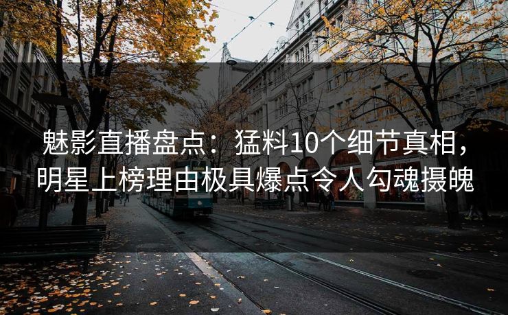 魅影直播盘点：猛料10个细节真相，明星上榜理由极具爆点令人勾魂摄魄