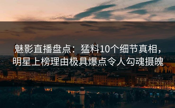 魅影直播盘点:猛料10个细节真相,明星上榜理由极具爆点令人勾魂摄魄 魅影直播盘点:猛料10个细节真相,明星上榜理由极具爆点令人勾魂摄魄