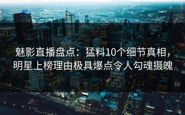 魅影直播盘点:猛料10个细节真相,明星上榜理由极具爆点令人勾魂摄魄 魅影直播盘点:猛料10个细节真相,明星上榜理由极具爆点令人勾魂摄魄