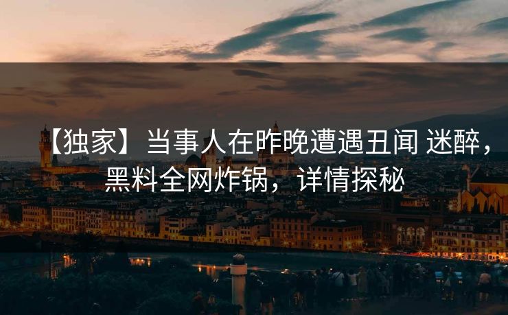 【独家】当事人在昨晚遭遇丑闻 迷醉，黑料全网炸锅，详情探秘