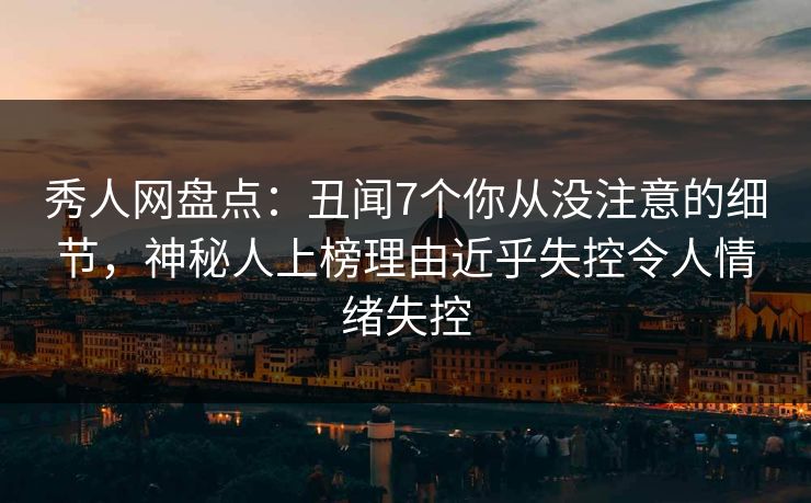 秀人网盘点：丑闻7个你从没注意的细节，神秘人上榜理由近乎失控令人情绪失控