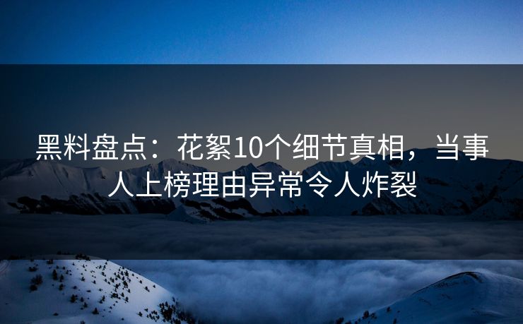 黑料盘点:花絮10个细节真相,当事人上榜理由异常令人炸裂 黑料盘点:花絮10个细节真相,当事人上榜理由异常令人炸裂