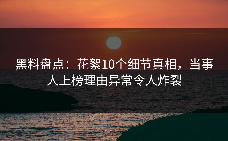 黑料盘点:花絮10个细节真相,当事人上榜理由异常令人炸裂 黑料盘点:花絮10个细节真相,当事人上榜理由异常令人炸裂