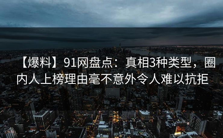 【爆料】91网盘点:真相3种类型,圈内人上榜理由毫不意外令人难以抗拒 【爆料】91网盘点:真相3种类型,圈内人上榜理由毫不意外令人难以抗拒
