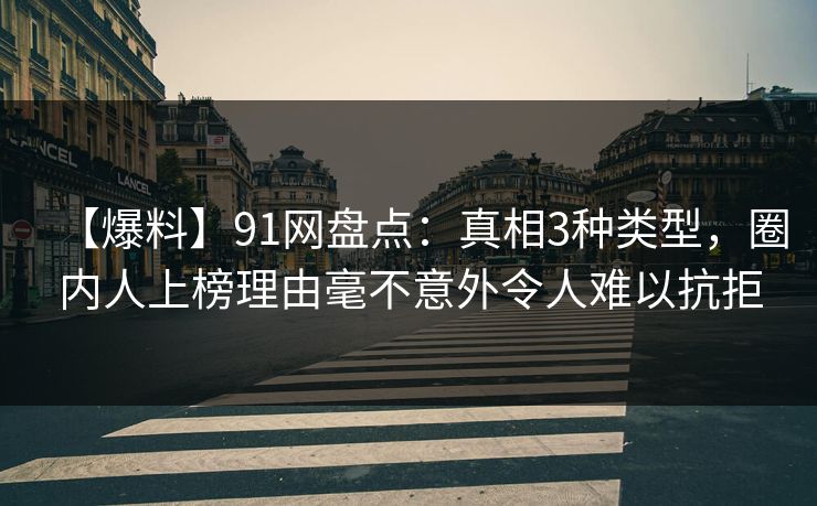【爆料】91网盘点:真相3种类型,圈内人上榜理由毫不意外令人难以抗拒 【爆料】91网盘点:真相3种类型,圈内人上榜理由毫不意外令人难以抗拒