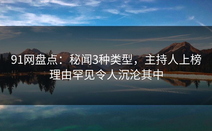 91网盘点:秘闻3种类型,主持人上榜理由罕见令人沉沦其中 91网盘点:秘闻3种类型,主持人上榜理由罕见令人沉沦其中