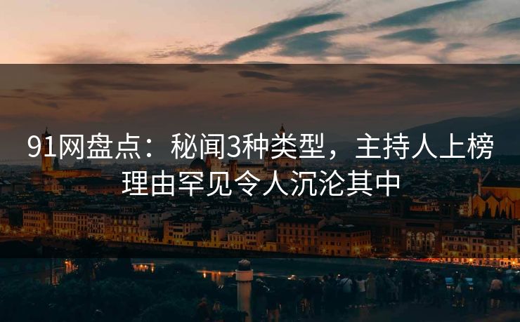 91网盘点:秘闻3种类型,主持人上榜理由罕见令人沉沦其中 91网盘点:秘闻3种类型,主持人上榜理由罕见令人沉沦其中