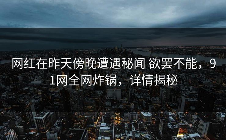 网红在昨天傍晚遭遇秘闻 欲罢不能，91网全网炸锅，详情揭秘
