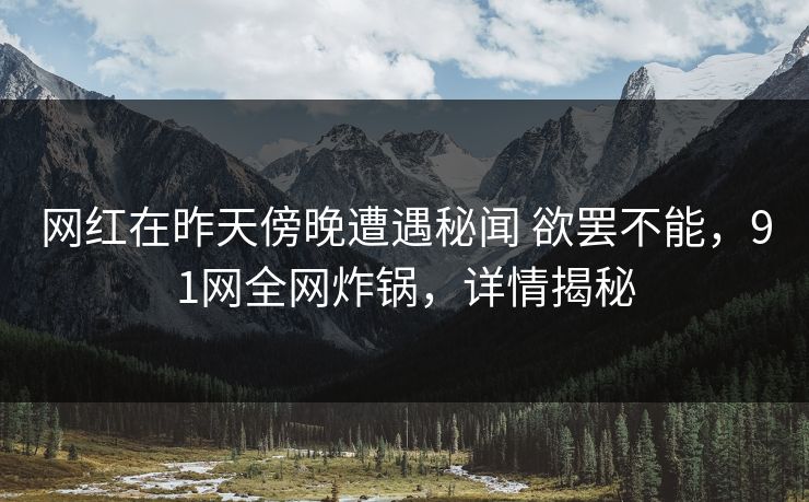 网红在昨天傍晚遭遇秘闻 欲罢不能,91网全网炸锅,详情揭秘 网红在昨天傍晚遭遇秘闻 欲罢不能,91网全网炸锅,详情揭秘