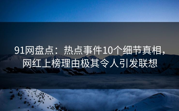 91网盘点:热点事件10个细节真相,网红上榜理由极其令人引发联想 91网盘点:热点事件10个细节真相,网红上榜理由极其令人引发联想