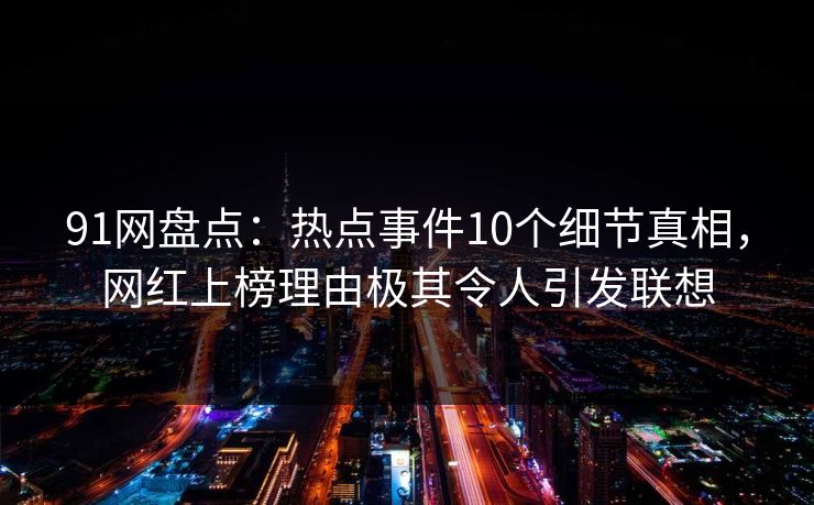 91网盘点:热点事件10个细节真相,网红上榜理由极其令人引发联想 91网盘点:热点事件10个细节真相,网红上榜理由极其令人引发联想