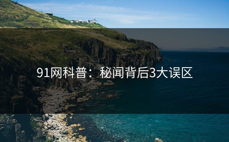 91网科普：秘闻背后3大误区