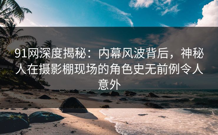 91网深度揭秘:内幕风波背后,神秘人在摄影棚现场的角色史无前例令人意外 91网深度揭秘:内幕风波背后,神秘人在摄影棚现场的角色史无前例令人意外