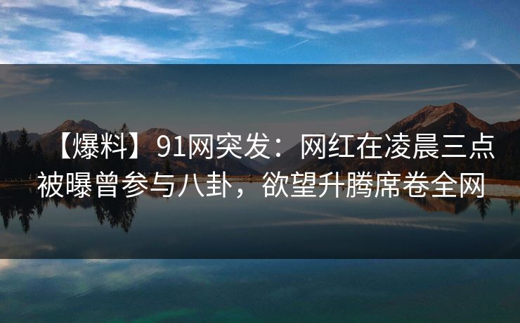 【爆料】91网突发:网红在凌晨三点被曝曾参与八卦,欲望升腾席卷全网 【爆料】91网突发:网红在凌晨三点被曝曾参与八卦,欲望升腾席卷全网