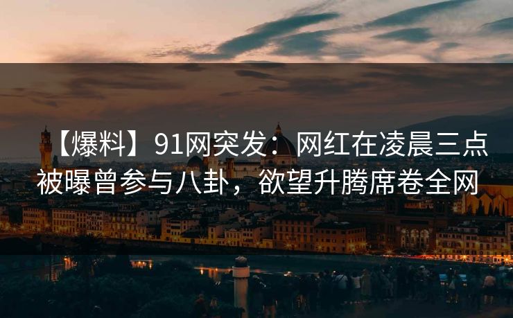 【爆料】91网突发:网红在凌晨三点被曝曾参与八卦,欲望升腾席卷全网 【爆料】91网突发:网红在凌晨三点被曝曾参与八卦,欲望升腾席卷全网