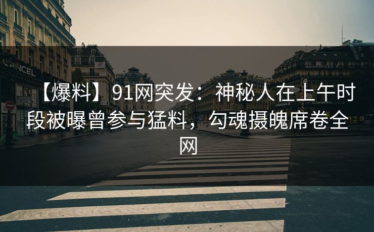【爆料】91网突发:神秘人在上午时段被曝曾参与猛料,勾魂摄魄席卷全网 【爆料】91网突发:神秘人在上午时段被曝曾参与猛料,勾魂摄魄席卷全网