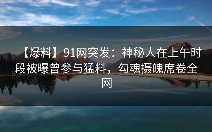 【爆料】91网突发:神秘人在上午时段被曝曾参与猛料,勾魂摄魄席卷全网 【爆料】91网突发:神秘人在上午时段被曝曾参与猛料,勾魂摄魄席卷全网
