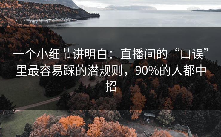 一个小细节讲明白:直播间的“口误”里最容易踩的潜规则,90%的人都中招 一个小细节讲明白:直播间的“口误”里最容易踩的潜规则,90%的人都中招