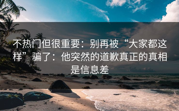 不热门但很重要:别再被“大家都这样”骗了:他突然的道歉真正的真相是信息差 不热门但很重要:别再被“大家都这样”骗了:他突然的道歉真正的真相是信息差