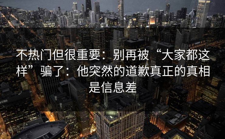 不热门但很重要:别再被“大家都这样”骗了:他突然的道歉真正的真相是信息差 不热门但很重要:别再被“大家都这样”骗了:他突然的道歉真正的真相是信息差