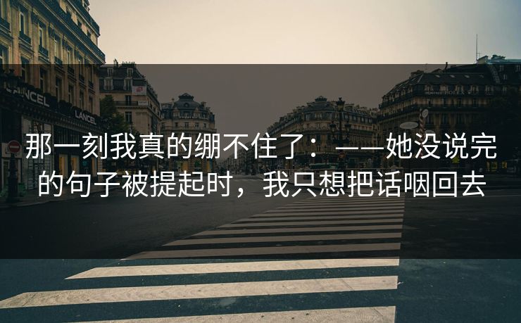 那一刻我真的绷不住了:——她没说完的句子被提起时,我只想把话咽回去 那一刻我真的绷不住了:——她没说完的句子被提起时,我只想把话咽回去