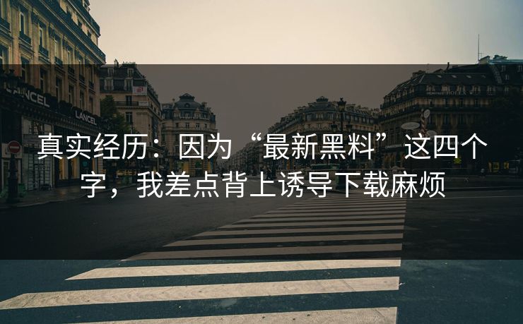 真实经历:因为“最新黑料”这四个字,我差点背上诱导下载麻烦 真实经历:因为“最新黑料”这四个字,我差点背上诱导下载麻烦