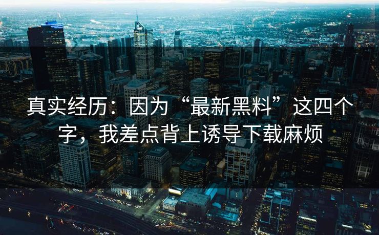 真实经历:因为“最新黑料”这四个字,我差点背上诱导下载麻烦 真实经历:因为“最新黑料”这四个字,我差点背上诱导下载麻烦