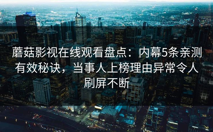 蘑菇影视在线观看盘点:内幕5条亲测有效秘诀,当事人上榜理由异常令人刷屏不断 蘑菇影视在线观看盘点:内幕5条亲测有效秘诀,当事人上榜理由异常令人刷屏不断